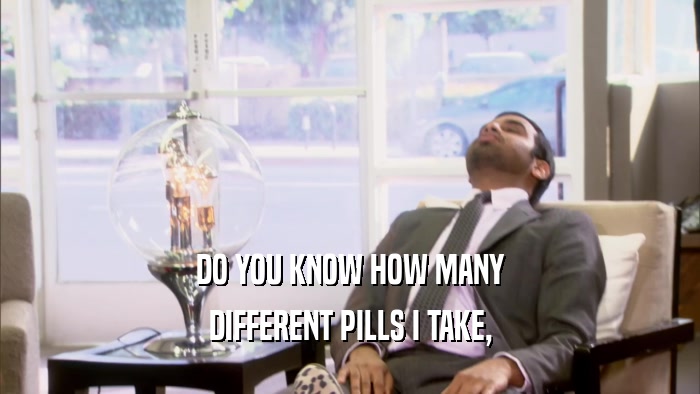 DO YOU KNOW HOW MANY DIFFERENT PILLS I TAKE, 