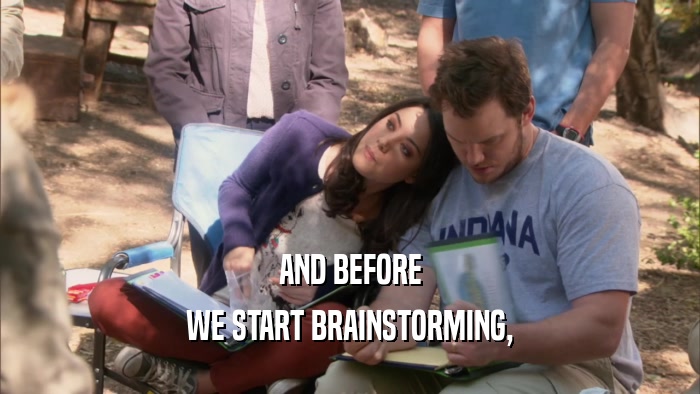 AND BEFORE WE START BRAINSTORMING, 