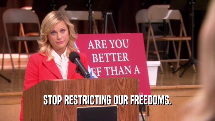 STOP RESTRICTING OUR FREEDOMS.  