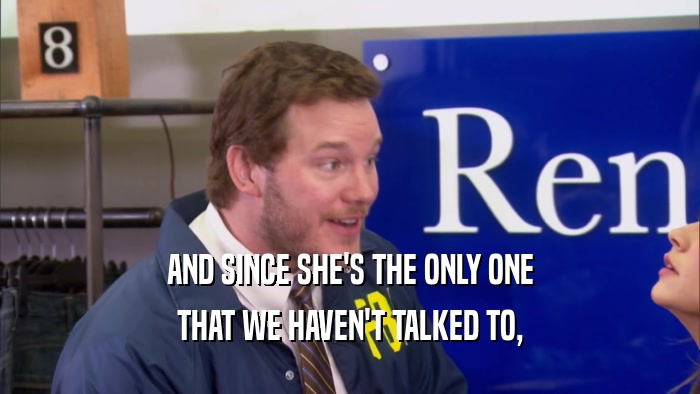 AND SINCE SHE'S THE ONLY ONE THAT WE HAVEN'T TALKED TO, 
