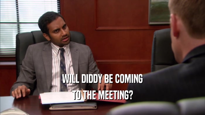 WILL DIDDY BE COMING TO THE MEETING? 