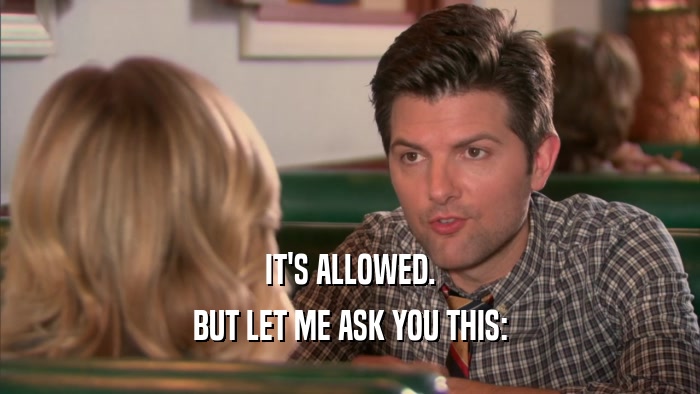 IT'S ALLOWED. BUT LET ME ASK YOU THIS: 