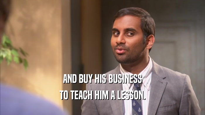 AND BUY HIS BUSINESS TO TEACH HIM A LESSON. 