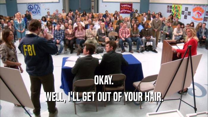 OKAY. WELL, I'LL GET OUT OF YOUR HAIR. 