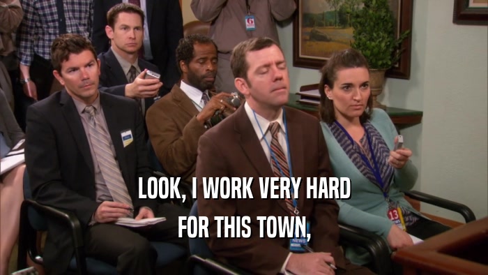 LOOK, I WORK VERY HARD FOR THIS TOWN, 