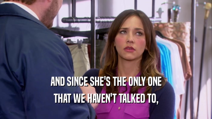 AND SINCE SHE'S THE ONLY ONE THAT WE HAVEN'T TALKED TO, 
