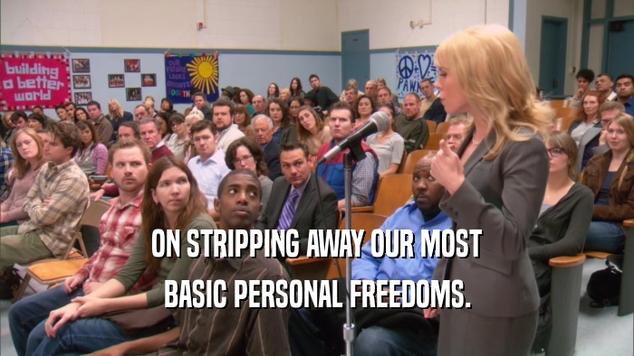 ON STRIPPING AWAY OUR MOST BASIC PERSONAL FREEDOMS. 