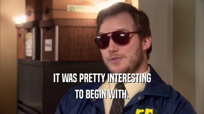 IT WAS PRETTY INTERESTING TO BEGIN WITH. 