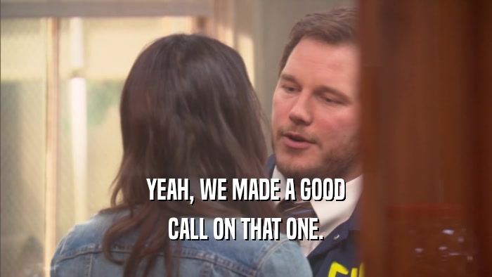 YEAH, WE MADE A GOOD CALL ON THAT ONE. 