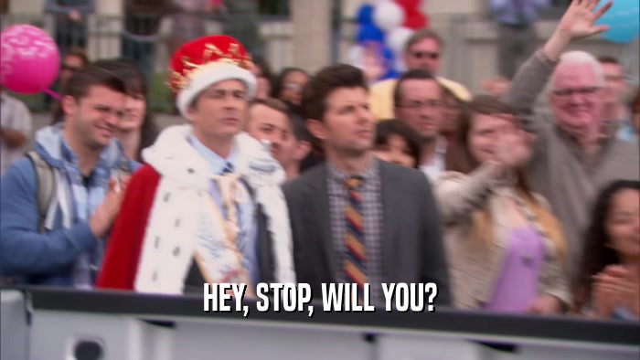 HEY, STOP, WILL YOU?  
