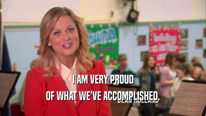 I AM VERY PROUD OF WHAT WE'VE ACCOMPLISHED. 