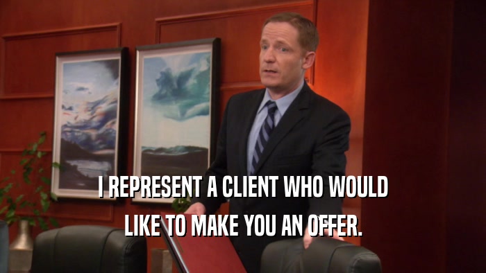I REPRESENT A CLIENT WHO WOULD LIKE TO MAKE YOU AN OFFER. 
