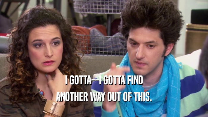 I GOTTA--I GOTTA FIND ANOTHER WAY OUT OF THIS. 