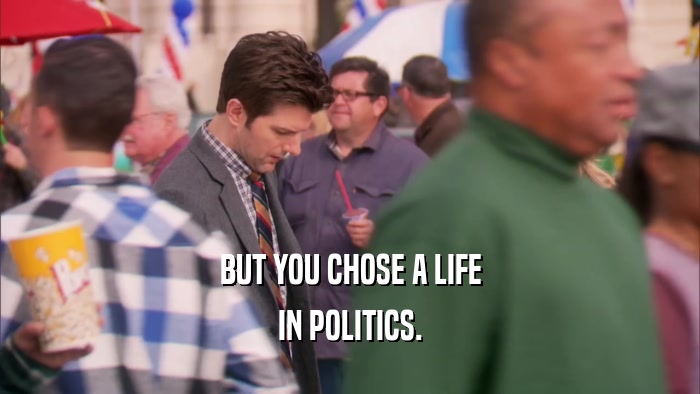 BUT YOU CHOSE A LIFE IN POLITICS. 