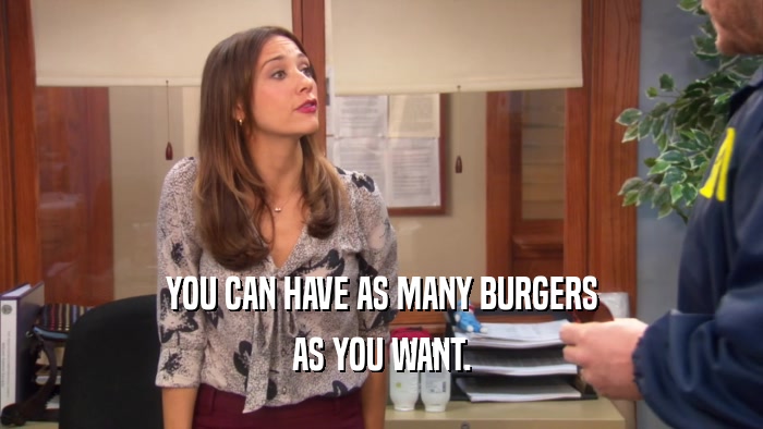YOU CAN HAVE AS MANY BURGERS AS YOU WANT. 