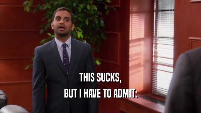 THIS SUCKS, BUT I HAVE TO ADMIT: 