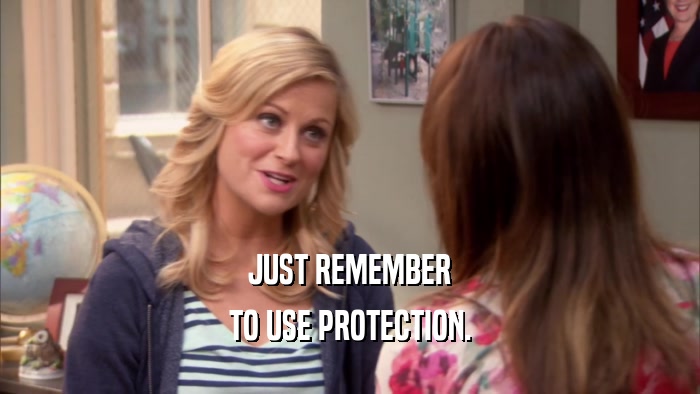 JUST REMEMBER TO USE PROTECTION. 