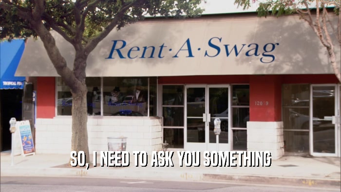 SO, I NEED TO ASK YOU SOMETHING  