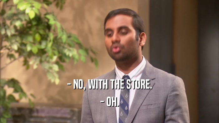 - NO, WITH THE STORE. - OH. 
