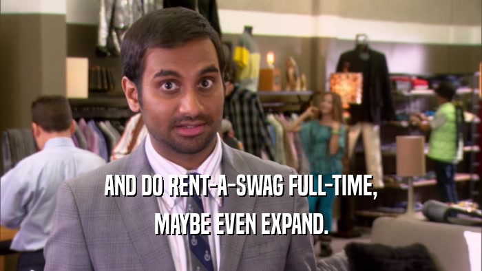 AND DO RENT-A-SWAG FULL-TIME, MAYBE EVEN EXPAND. 