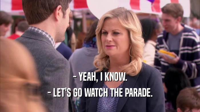 - YEAH, I KNOW.
 - LET'S GO WATCH THE PARADE.
 
