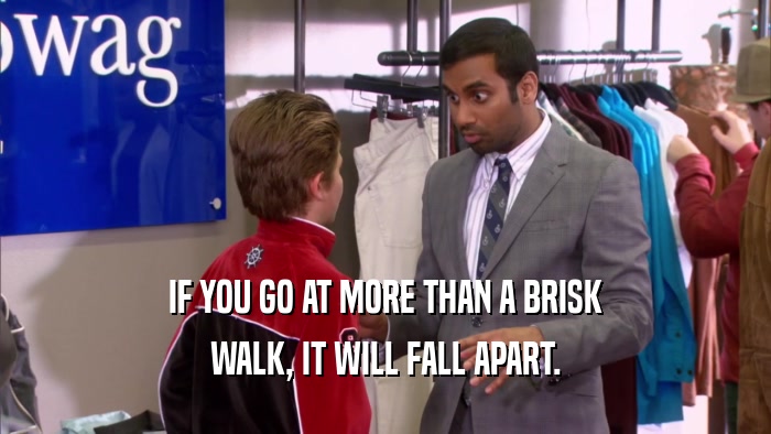 IF YOU GO AT MORE THAN A BRISK WALK, IT WILL FALL APART. 