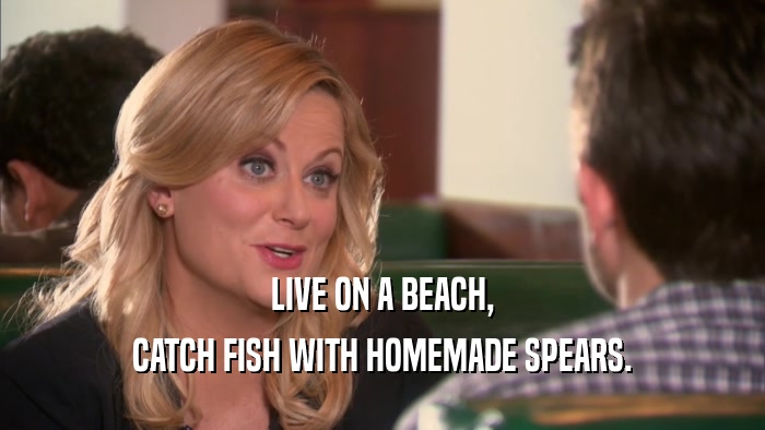 LIVE ON A BEACH, CATCH FISH WITH HOMEMADE SPEARS. 