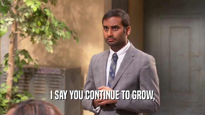 I SAY YOU CONTINUE TO GROW,  