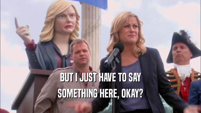 BUT I JUST HAVE TO SAY SOMETHING HERE, OKAY? 