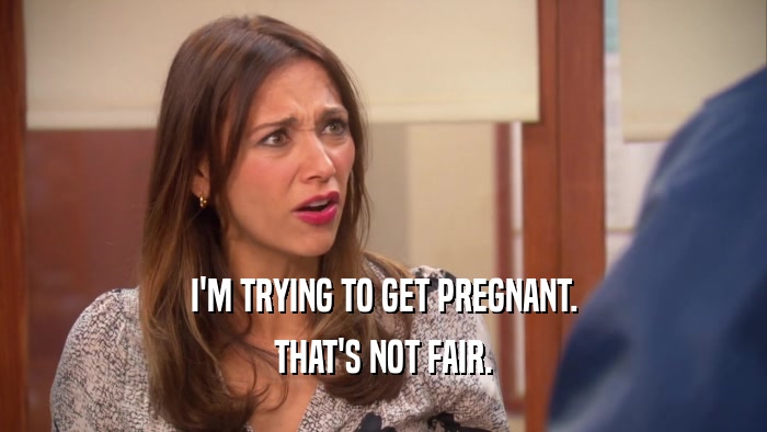 I'M TRYING TO GET PREGNANT. THAT'S NOT FAIR. 