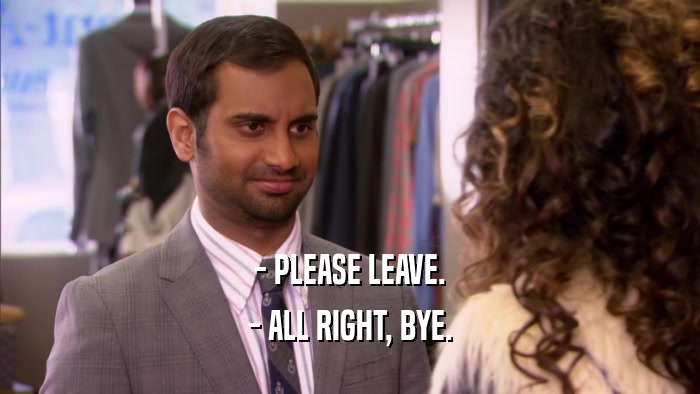 - PLEASE LEAVE. - ALL RIGHT, BYE. 