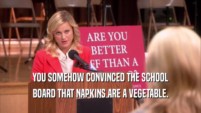 YOU SOMEHOW CONVINCED THE SCHOOL BOARD THAT NAPKINS ARE A VEGETABLE. 