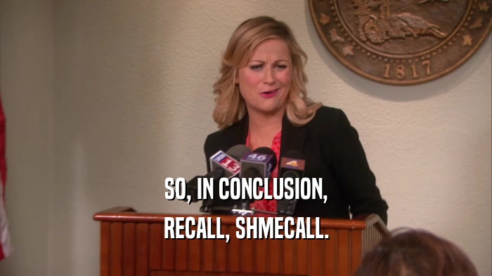 SO, IN CONCLUSION, RECALL, SHMECALL. 