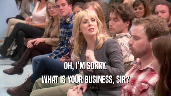 OH, I'M SORRY. WHAT IS YOUR BUSINESS, SIR? 