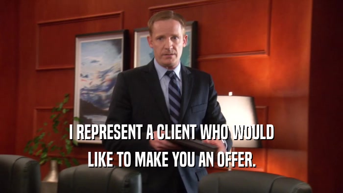 I REPRESENT A CLIENT WHO WOULD LIKE TO MAKE YOU AN OFFER. 