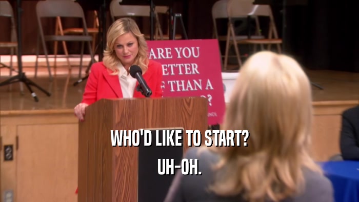 WHO'D LIKE TO START? UH-OH. 