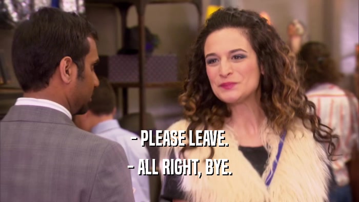 - PLEASE LEAVE. - ALL RIGHT, BYE. 