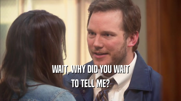 WAIT, WHY DID YOU WAIT TO TELL ME? 