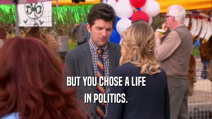 BUT YOU CHOSE A LIFE IN POLITICS. 