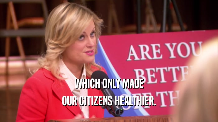 WHICH ONLY MADE OUR CITIZENS HEALTHIER. 