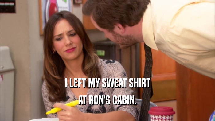 I LEFT MY SWEAT SHIRT AT RON'S CABIN. 