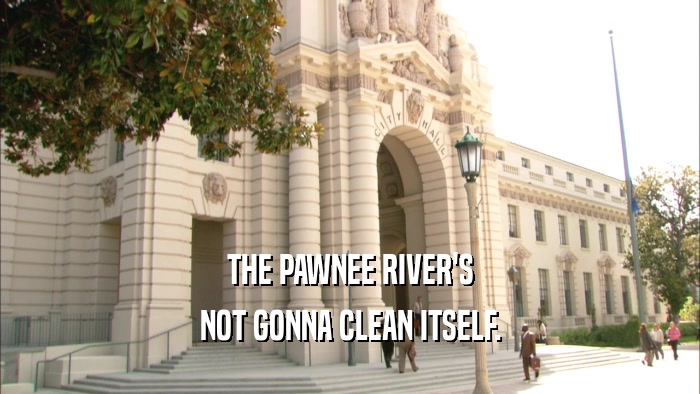 THE PAWNEE RIVER'S NOT GONNA CLEAN ITSELF. 
