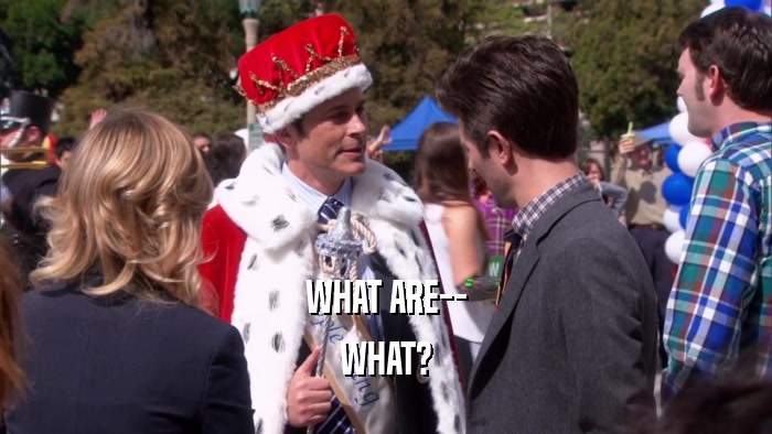WHAT ARE-- WHAT? 