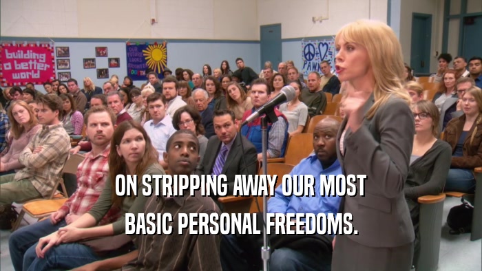 ON STRIPPING AWAY OUR MOST BASIC PERSONAL FREEDOMS. 