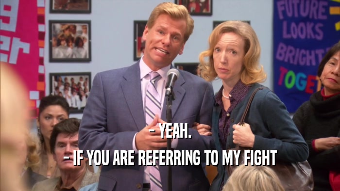 - YEAH.
 - IF YOU ARE REFERRING TO MY FIGHT
 