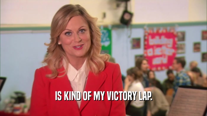 IS KIND OF MY VICTORY LAP.  