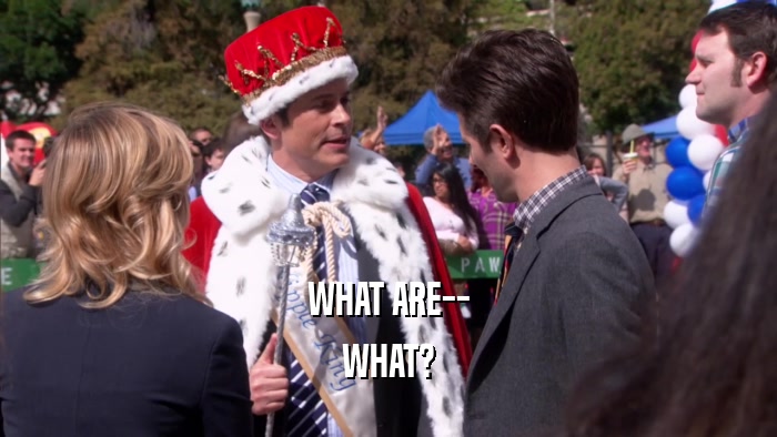 WHAT ARE-- WHAT? 