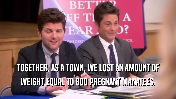 TOGETHER, AS A TOWN, WE LOST AN AMOUNT OF WEIGHT EQUAL TO 800 PREGNANT MANATEES. 