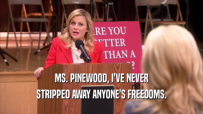 MS. PINEWOOD, I'VE NEVER STRIPPED AWAY ANYONE'S FREEDOMS. 