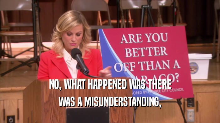 NO, WHAT HAPPENED WAS THERE WAS A MISUNDERSTANDING, 
